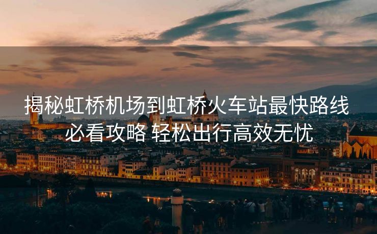 揭秘虹桥机场到虹桥火车站最快路线 必看攻略 轻松出行高效无忧