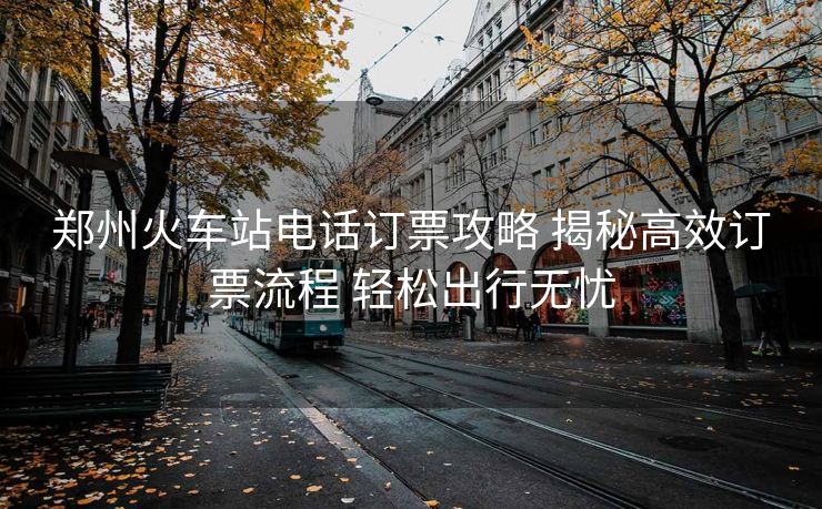 郑州火车站电话订票攻略 揭秘高效订票流程 轻松出行无忧