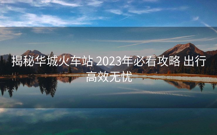 揭秘华城火车站 2023年必看攻略 出行高效无忧