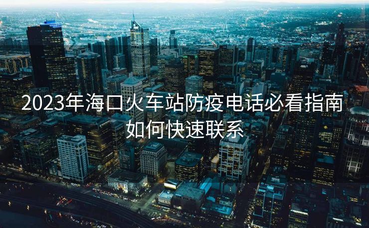 2023年海口火车站防疫电话必看指南 如何快速联系 2023年海口火车站防疫电话必看指南 如何快速联系