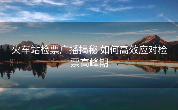 火车站检票广播揭秘 如何高效应对检票高峰期