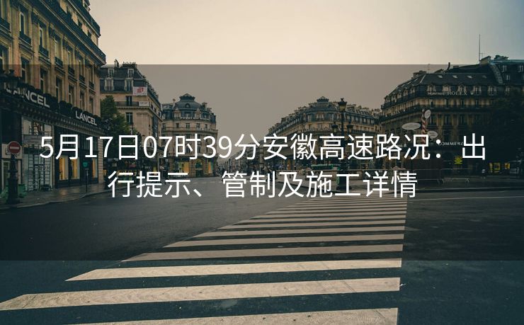 5月17日07时39分安徽高速路况：出行提示、管制及施工详情