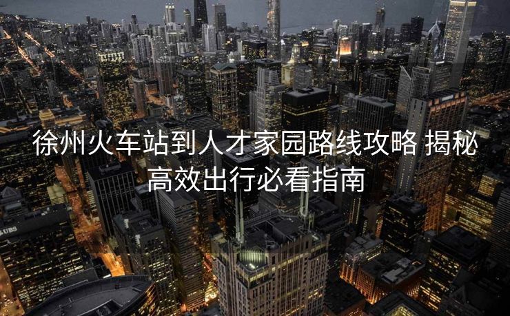 徐州火车站到人才家园路线攻略 揭秘高效出行必看指南