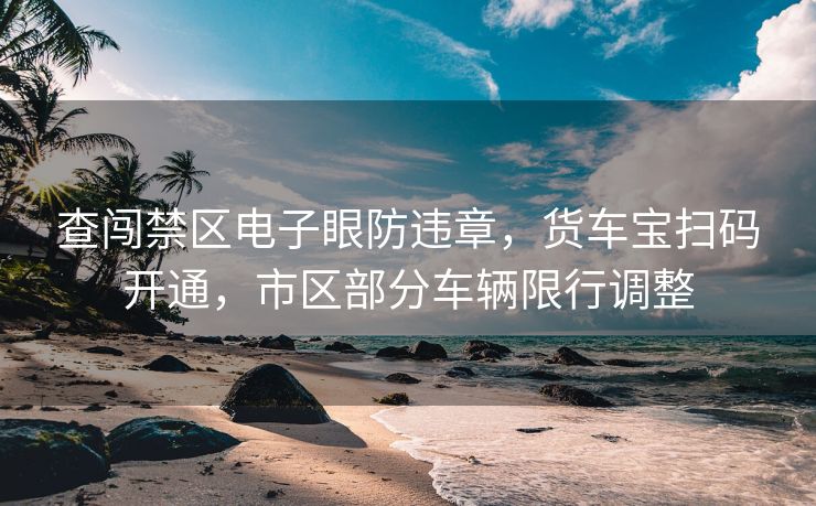 查闯禁区电子眼防违章，货车宝扫码开通，市区部分车辆限行调整