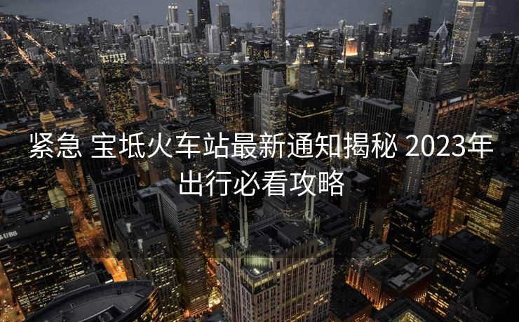 紧急 宝坻火车站最新通知揭秘 2023年出行必看攻略