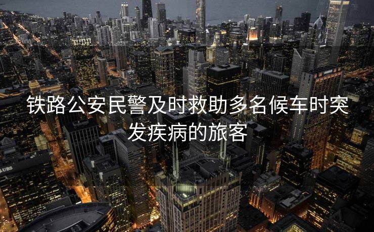 铁路公安民警及时救助多名候车时突发疾病的旅客