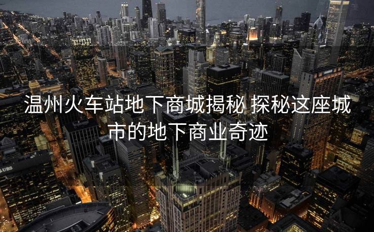 温州火车站地下商城揭秘 探秘这座城市的地下商业奇迹