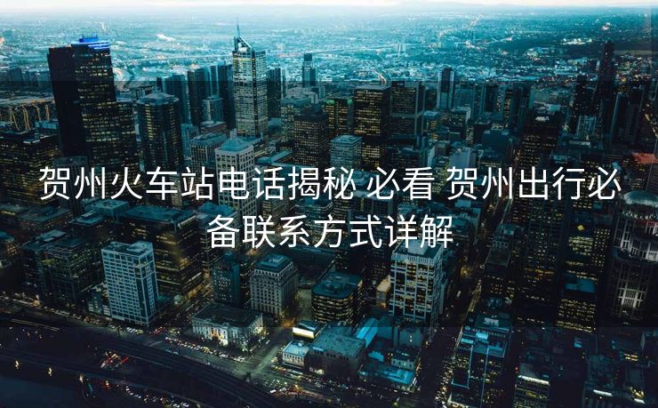 贺州火车站电话揭秘 必看 贺州出行必备联系方式详解 贺州火车站电话揭秘 必看 贺州出行必备联系方式详解