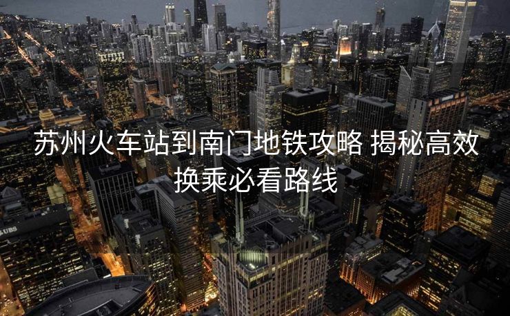 苏州火车站到南门地铁攻略 揭秘高效换乘必看路线 苏州火车站到南门地铁攻略 揭秘高效换乘必看路线