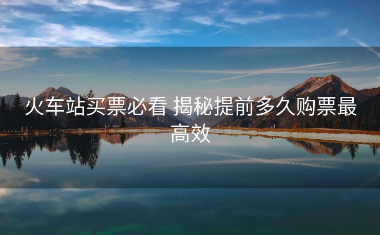 火车站买票必看 揭秘提前多久购票最高效