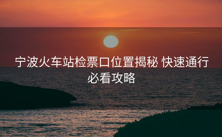宁波火车站检票口位置揭秘 快速通行必看攻略