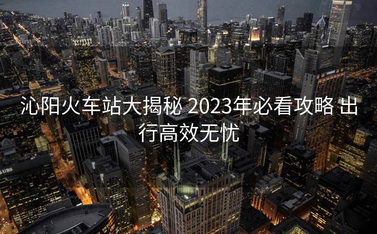 沁阳火车站大揭秘 2023年必看攻略 出行高效无忧