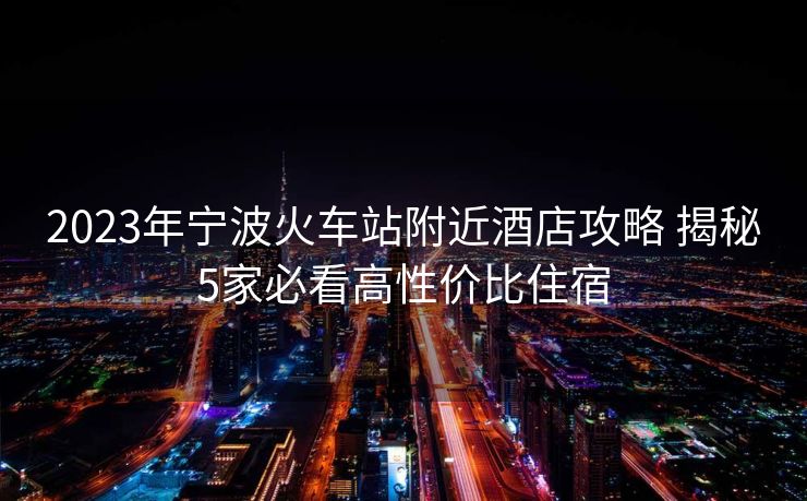 2023年宁波火车站附近酒店攻略 揭秘5家必看高性价比住宿