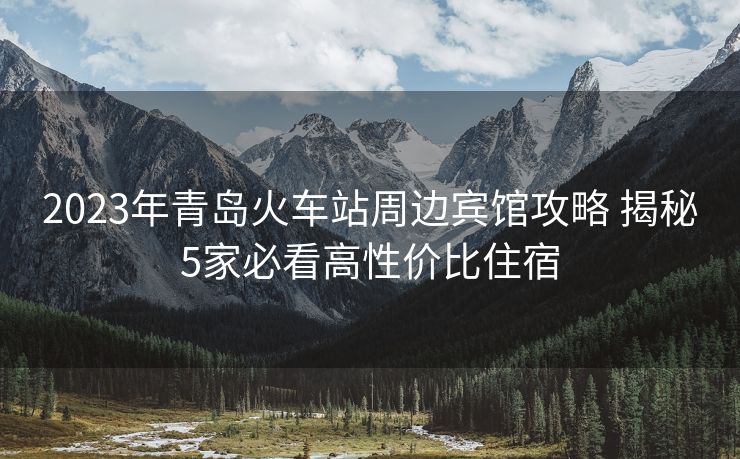 2023年青岛火车站周边宾馆攻略 揭秘5家必看高性价比住宿 2023年青岛火车站周边宾馆攻略 揭秘5家必看高性价比住宿