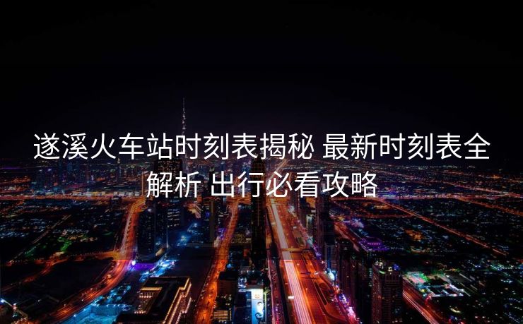 遂溪火车站时刻表揭秘 最新时刻表全解析 出行必看攻略