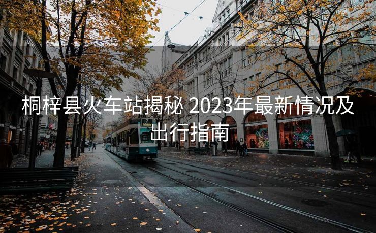 桐梓县火车站揭秘 2023年最新情况及出行指南