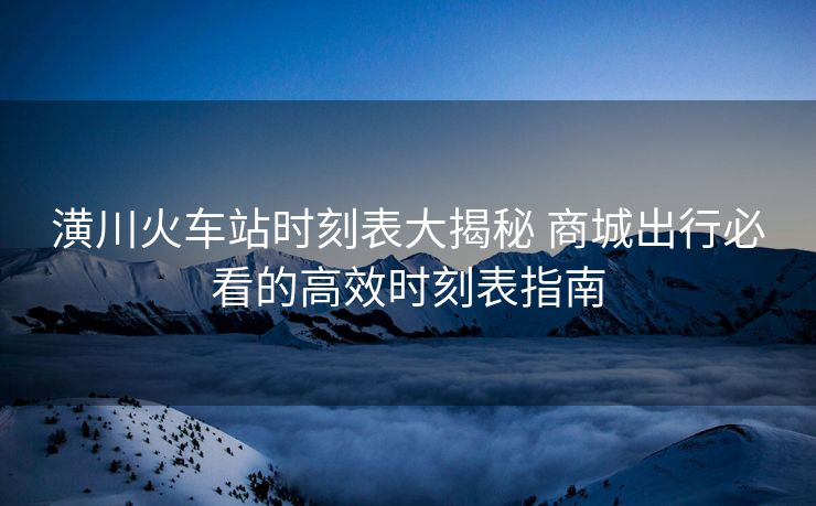 潢川火车站时刻表大揭秘 商城出行必看的高效时刻表指南