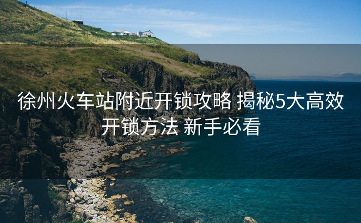 徐州火车站附近开锁攻略 揭秘5大高效开锁方法 新手必看