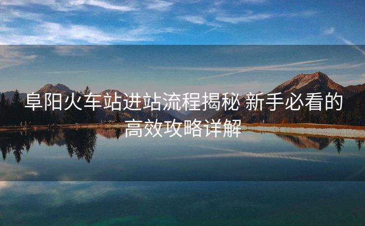阜阳火车站进站流程揭秘 新手必看的高效攻略详解 阜阳火车站进站流程揭秘 新手必看的高效攻略详解