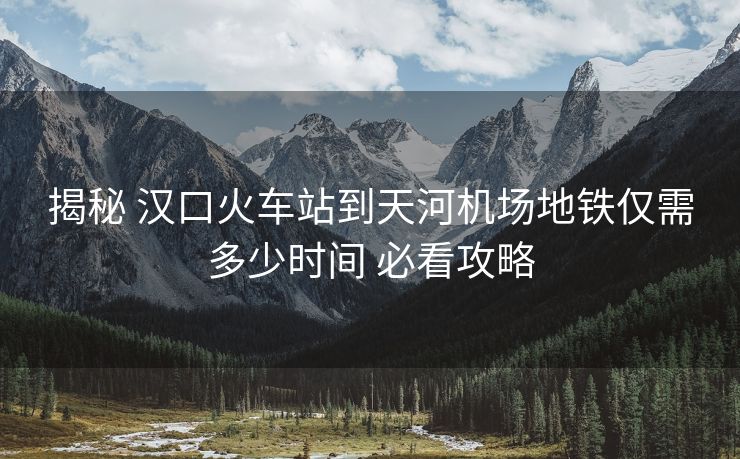 揭秘 汉口火车站到天河机场地铁仅需多少时间 必看攻略