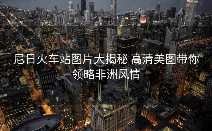 尼日火车站图片大揭秘 高清美图带你领略非洲风情