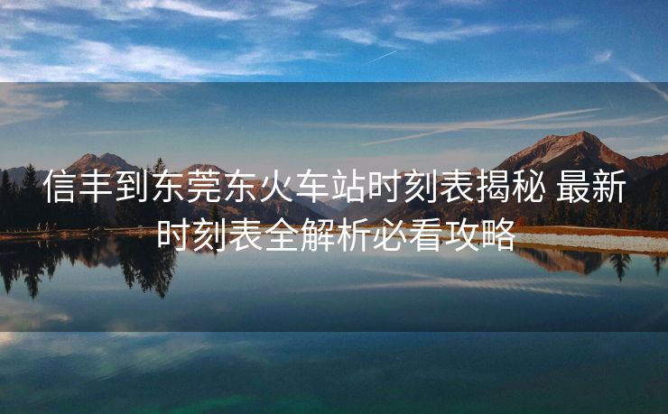 信丰到东莞东火车站时刻表揭秘 最新时刻表全解析必看攻略