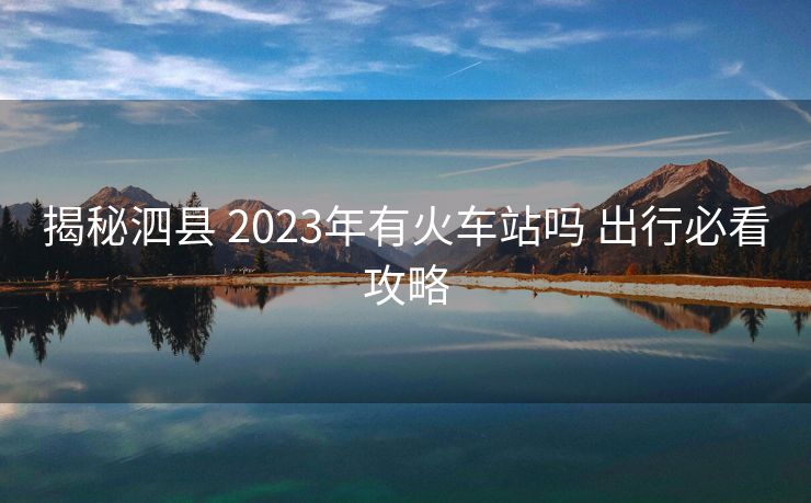 揭秘泗县 2023年有火车站吗 出行必看攻略