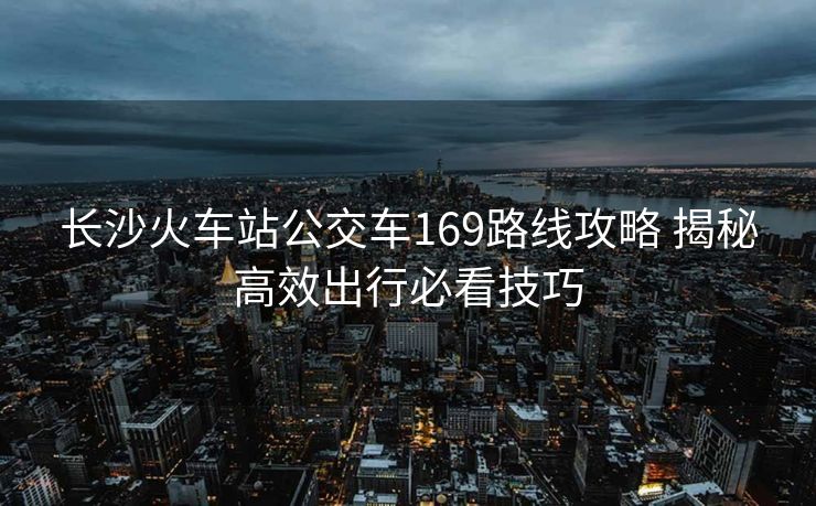 长沙火车站公交车169路线攻略 揭秘高效出行必看技巧