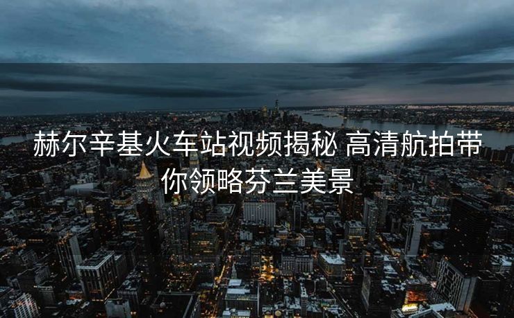 赫尔辛基火车站视频揭秘 高清航拍带你领略芬兰美景