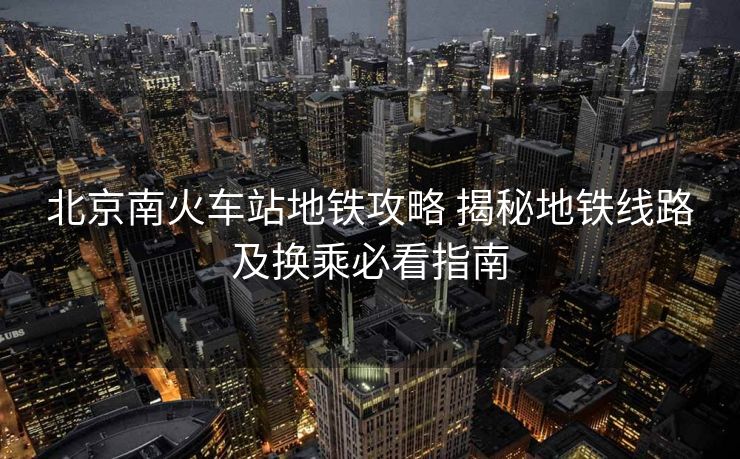 北京南火车站地铁攻略 揭秘地铁线路及换乘必看指南