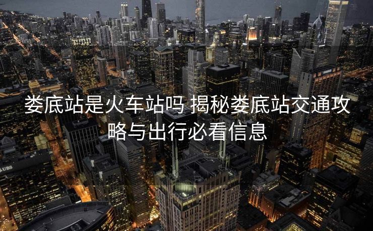 娄底站是火车站吗 揭秘娄底站交通攻略与出行必看信息