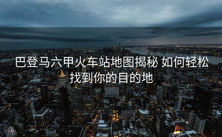 巴登马六甲火车站地图揭秘 如何轻松找到你的目的地
