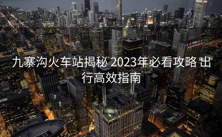 九寨沟火车站揭秘 2023年必看攻略 出行高效指南