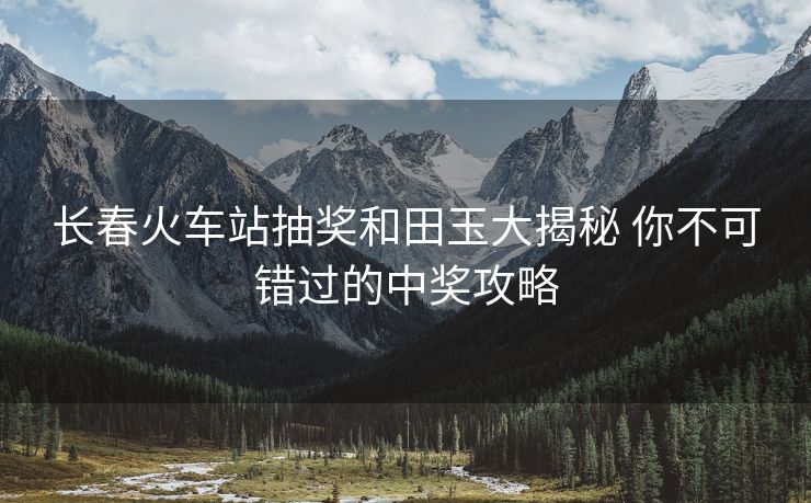 长春火车站抽奖和田玉大揭秘 你不可错过的中奖攻略