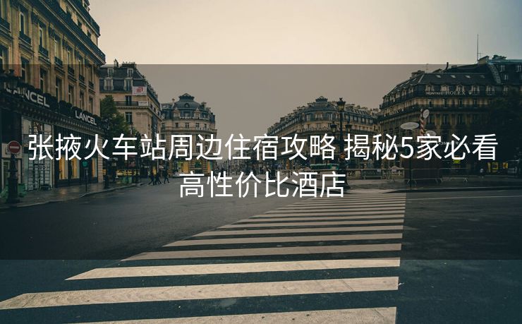 张掖火车站周边住宿攻略 揭秘5家必看高性价比酒店