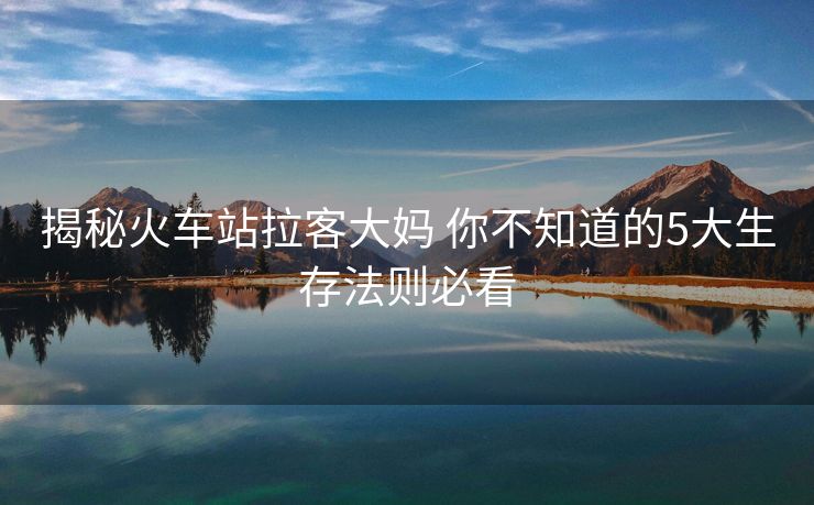 揭秘火车站拉客大妈 你不知道的5大生存法则必看