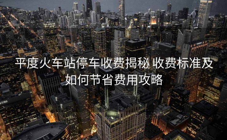 平度火车站停车收费揭秘 收费标准及如何节省费用攻略